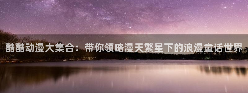 51动漫免费下载官网：酷酷动漫大集合：带你领略漫天繁星下的浪漫童话世界