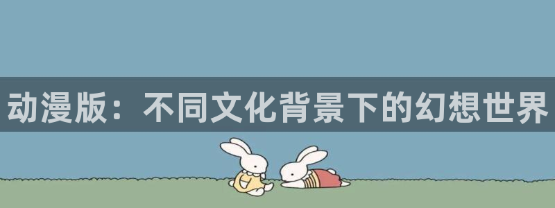 51动漫区：动漫版：不同文化背景下的幻想世界