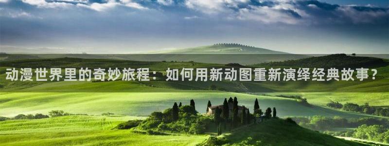 51动漫在线网站免费版：动漫世界里的奇妙旅程：如何用新动图重新演绎经典故事？